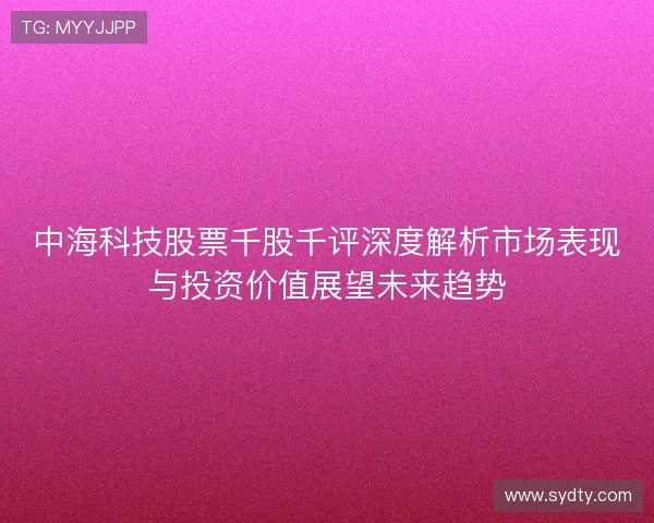 中海科技股票千股千评深度解析市场表现与投资价值展望未来趋势
