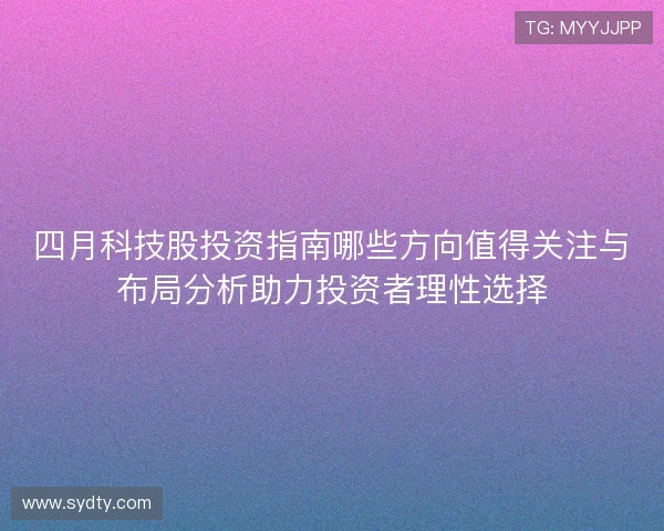 四月科技股投资指南哪些方向值得关注与布局分析助力投资者理性选择 四月科技股投资指南哪些方向值得关注与布局分析助力投资者理性选择