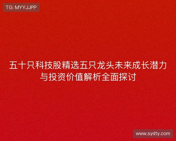 五十只科技股精选五只龙头未来成长潜力与投资价值解析全面探讨 五十只科技股精选五只龙头未来成长潜力与投资价值解析全面探讨